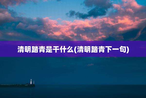 清明踏青是干什么(清明踏青下一句)