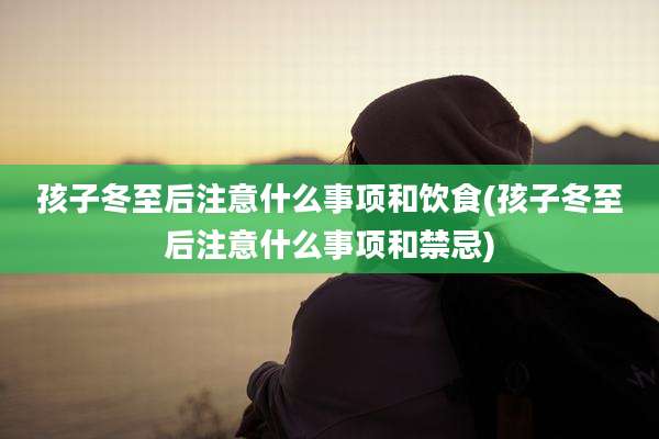 孩子冬至后注意什么事项和饮食(孩子冬至后注意什么事项和禁忌)