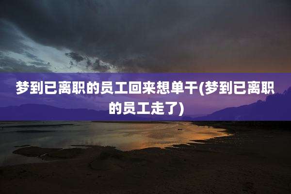 梦到已离职的员工回来想单干(梦到已离职的员工走了)