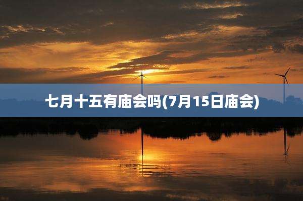 七月十五有庙会吗(7月15日庙会)