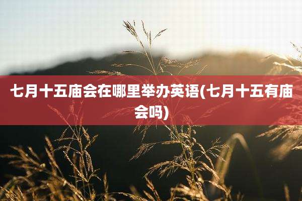 七月十五庙会在哪里举办英语(七月十五有庙会吗)