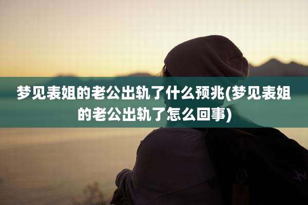 梦见表姐的老公出轨了什么预兆(梦见表姐的老公出轨了怎么回事)