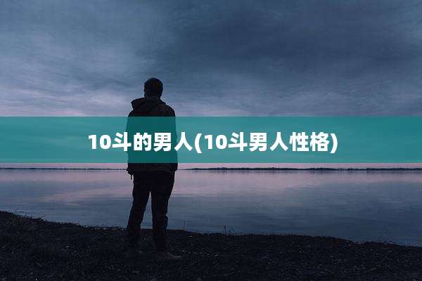 10斗的男人(10斗男人性格)