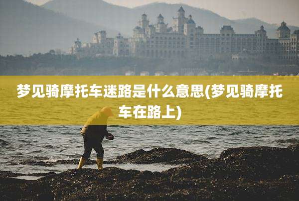 梦见骑摩托车迷路是什么意思(梦见骑摩托车在路上)
