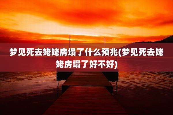 梦见死去姥姥房塌了什么预兆(梦见死去姥姥房塌了好不好)