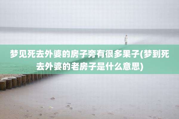 梦见死去外婆的房子旁有很多果子(梦到死去外婆的老房子是什么意思)