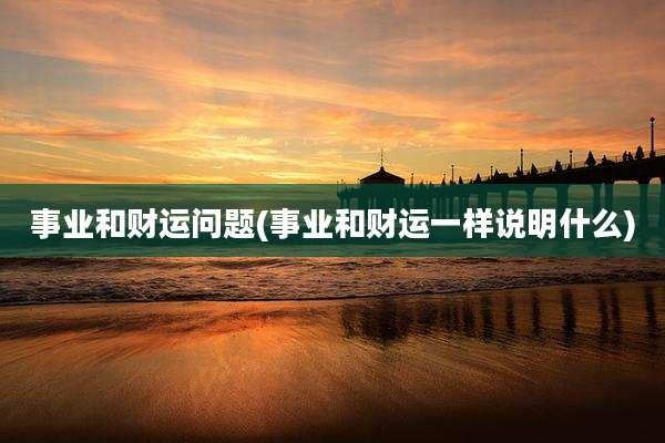 事业和财运问题(事业和财运一样说明什么)