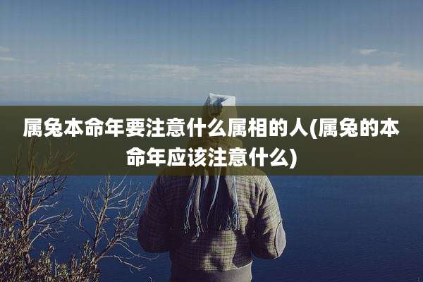 属兔本命年要注意什么属相的人(属兔的本命年应该注意什么)