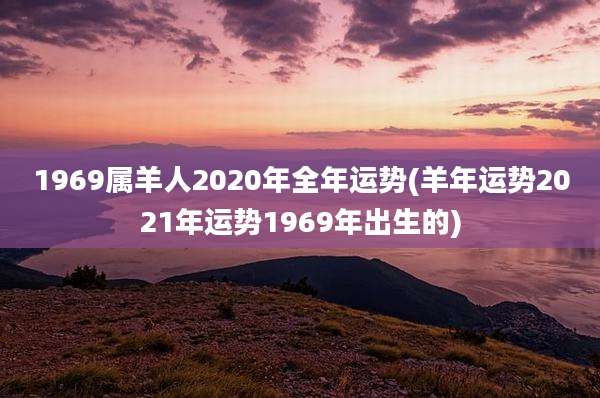 1969属羊人2020年全年运势(羊年运势2021年运势1969年出生的)