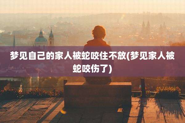 梦见自己的家人被蛇咬住不放(梦见家人被蛇咬伤了)