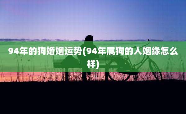 94年的狗婚姻运势(94年属狗的人姻缘怎么样)