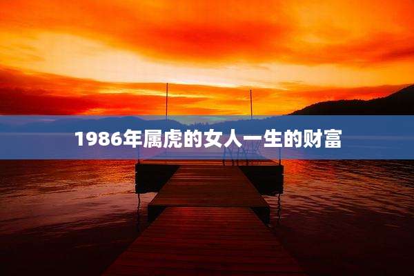 1986年属虎的女人一生的财富