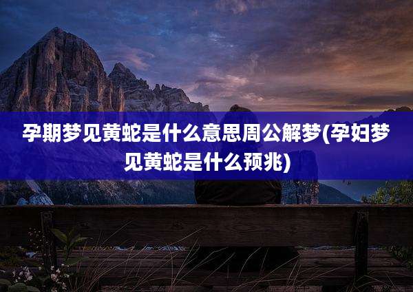 孕期梦见黄蛇是什么意思周公解梦(孕妇梦见黄蛇是什么预兆)