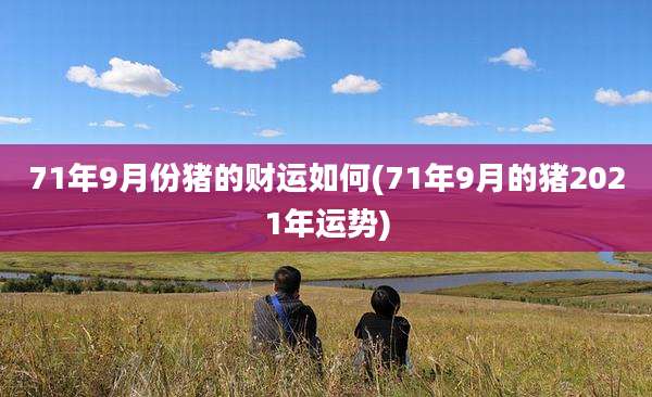 71年9月份猪的财运如何(71年9月的猪2021年运势)