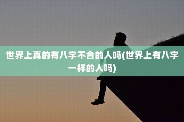 世界上真的有八字不合的人吗(世界上有八字一样的人吗)