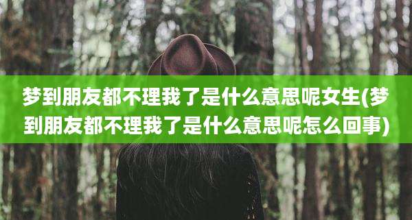 梦到朋友都不理我了是什么意思呢女生(梦到朋友都不理我了是什么意思呢怎么回事)