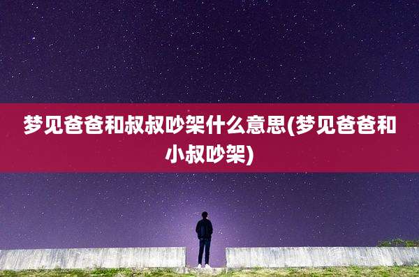 梦见爸爸和叔叔吵架什么意思(梦见爸爸和小叔吵架)
