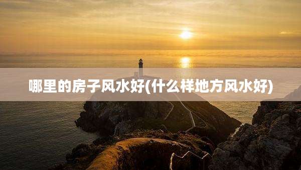 哪里的房子风水好(什么样地方风水好)