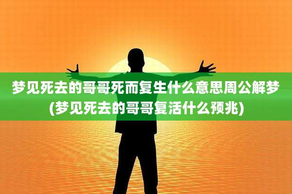 梦见死去的哥哥死而复生什么意思周公解梦(梦见死去的哥哥复活什么预兆)