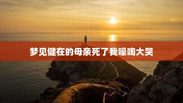 梦见健在的母亲死了我嚎啕大哭
