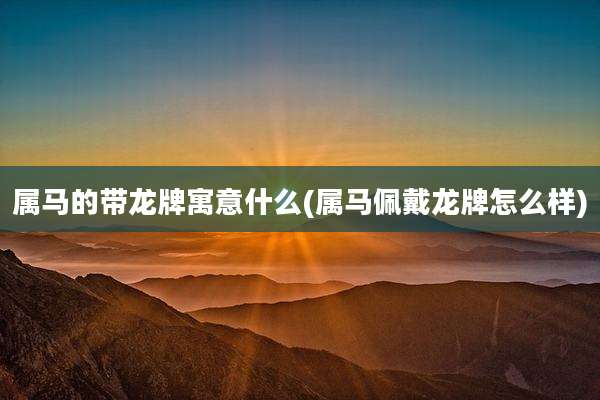 属马的带龙牌寓意什么(属马佩戴龙牌怎么样)