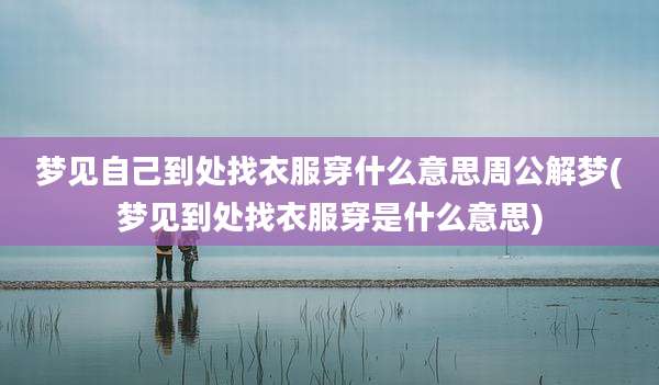 梦见自己到处找衣服穿什么意思周公解梦(梦见到处找衣服穿是什么意思)