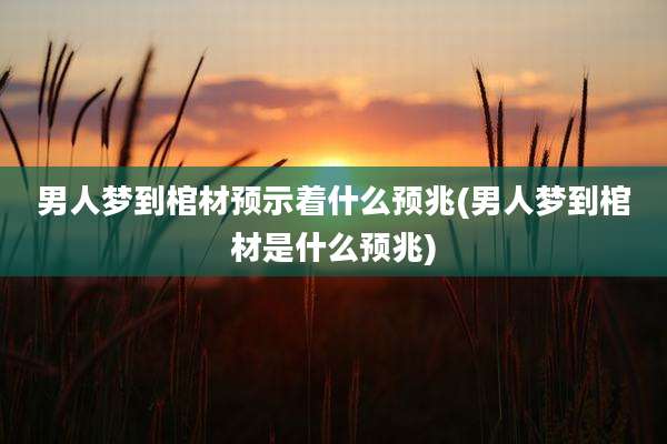 男人梦到棺材预示着什么预兆(男人梦到棺材是什么预兆)