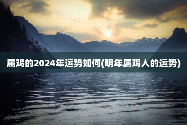 属鸡的2024年运势如何(明年属鸡人的运势)