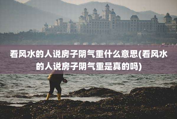 看风水的人说房子阴气重什么意思(看风水的人说房子阴气重是真的吗)