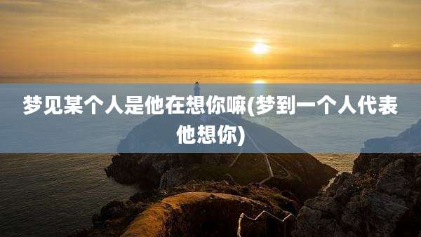 梦见某个人是他在想你嘛(梦到一个人代表他想你)