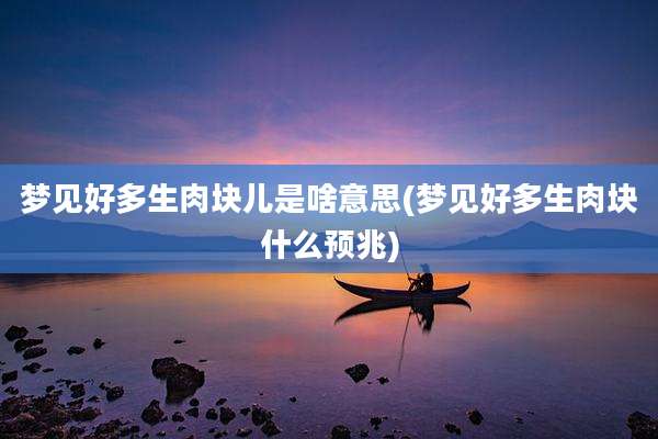 梦见好多生肉块儿是啥意思(梦见好多生肉块什么预兆)