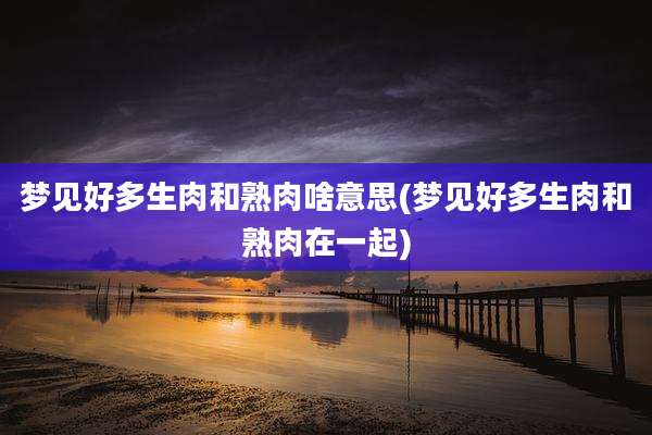 梦见好多生肉和熟肉啥意思(梦见好多生肉和熟肉在一起)