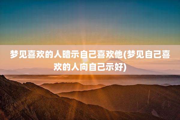 梦见喜欢的人暗示自己喜欢他(梦见自己喜欢的人向自己示好)