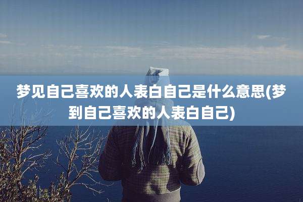 梦见自己喜欢的人表白自己是什么意思(梦到自己喜欢的人表白自己)