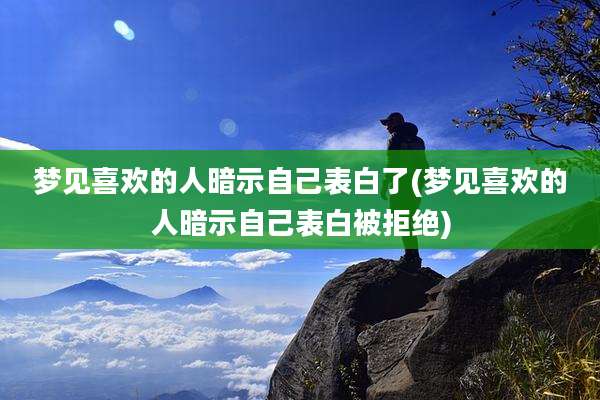 梦见喜欢的人暗示自己表白了(梦见喜欢的人暗示自己表白被拒绝)