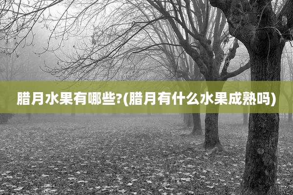 腊月水果有哪些?(腊月有什么水果成熟吗)
