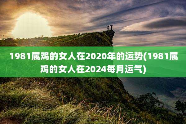 1981属鸡的女人在2020年的运势(1981属鸡的女人在2024每月运气)
