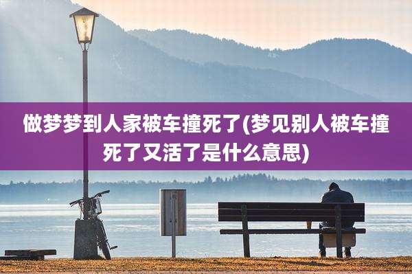 做梦梦到人家被车撞死了(梦见别人被车撞死了又活了是什么意思)
