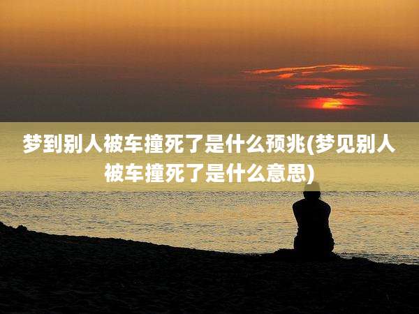 梦到别人被车撞死了是什么预兆(梦见别人被车撞死了是什么意思)