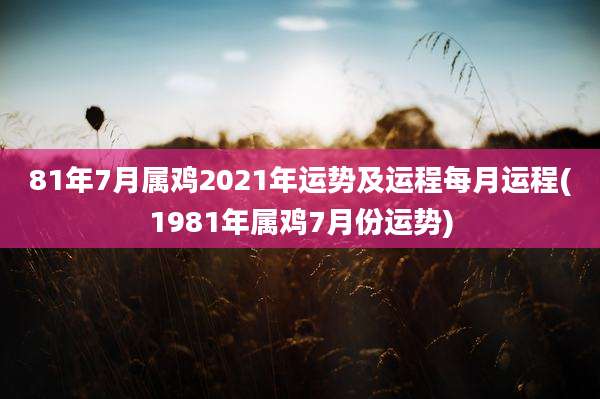 81年7月属鸡2021年运势及运程每月运程(1981年属鸡7月份运势)