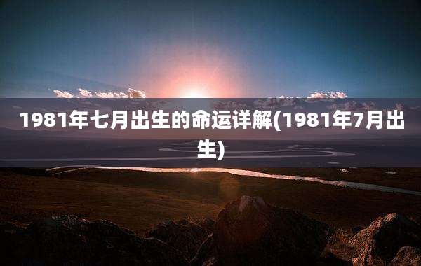 1981年七月出生的命运详解(1981年7月出生)