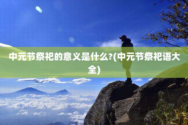 中元节祭祀的意义是什么?(中元节祭祀语大全)