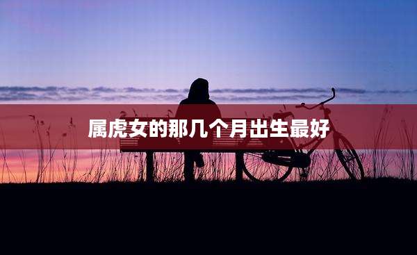 属虎女的那几个月出生最好
