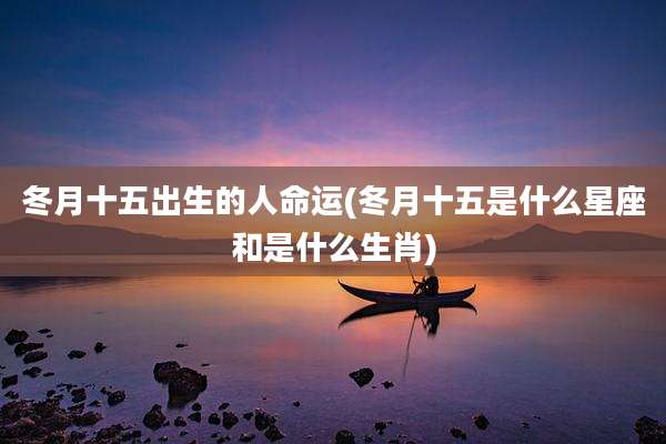 冬月十五出生的人命运(冬月十五是什么星座和是什么生肖)