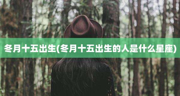 冬月十五出生(冬月十五出生的人是什么星座)