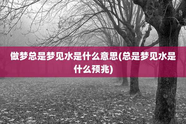 做梦总是梦见水是什么意思(总是梦见水是什么预兆)