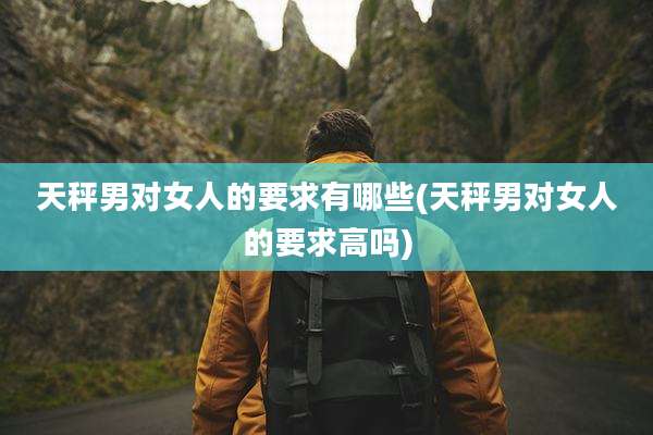 天秤男对女人的要求有哪些(天秤男对女人的要求高吗)