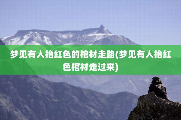 梦见有人抬红色的棺材走路(梦见有人抬红色棺材走过来)