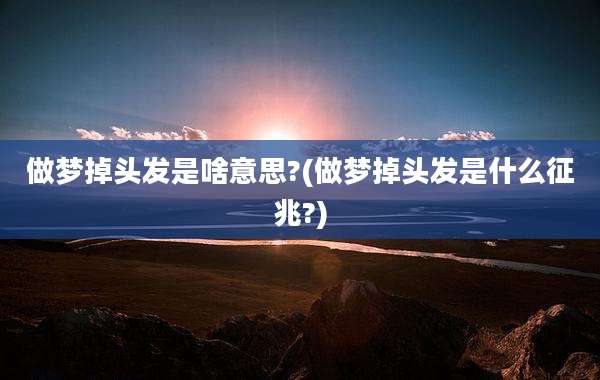 做梦掉头发是啥意思?(做梦掉头发是什么征兆?)