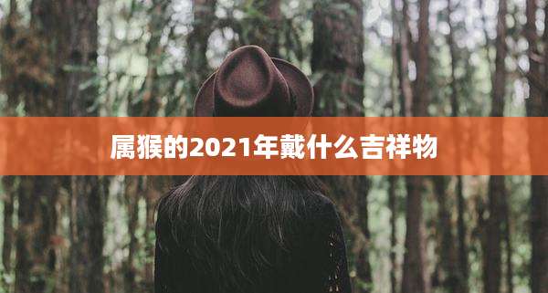 属猴的2021年戴什么吉祥物